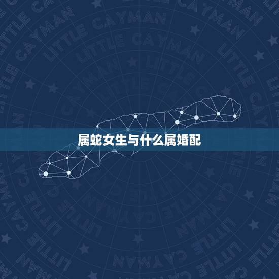 属蛇女生与什么属婚配,属蛇女的和什么属相最配、相克 属蛇女生与什么属婚配,属蛇女的和什么属相最配、相克