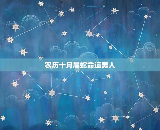 农历十月属蛇命运男人,属蛇10月出生是什么命 农历十月属蛇命运男人,属蛇10月出生是什么命