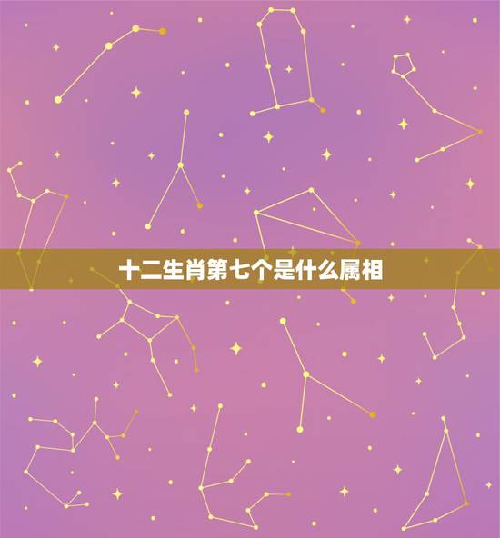 十二生肖第七个是什么属相，12生肖排行第7是什么