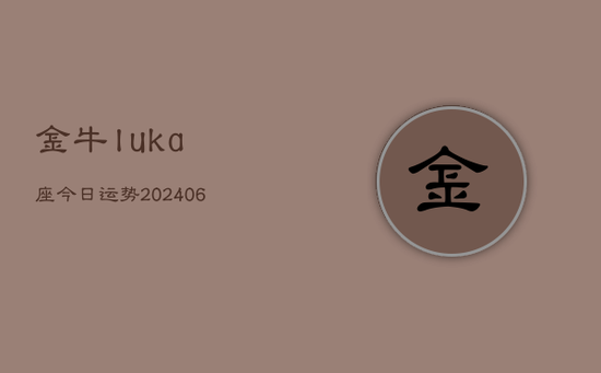 金牛luka座今日运势(20240605) 金牛luka座今日运势(20240605)