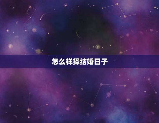怎么样择结婚日子,怎样择嫁娶吉日 怎么样择结婚日子,怎样择嫁娶吉日