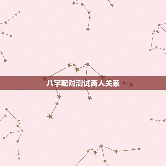 八字配对测试两人关系,二人生辰八字配对 八字配对测试两人关系,二人生辰八字配对