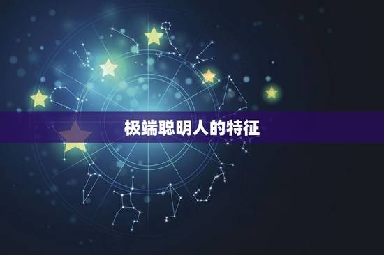 极端聪明人的特征，聪明人的三个特征是什么？