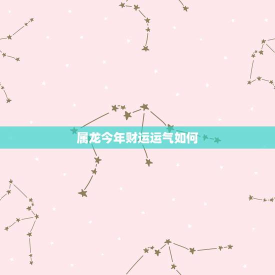 属龙今年财运运气如何,龙2022 年运势完整版 属龙今年财运运气如何,龙2022 年运势完整版