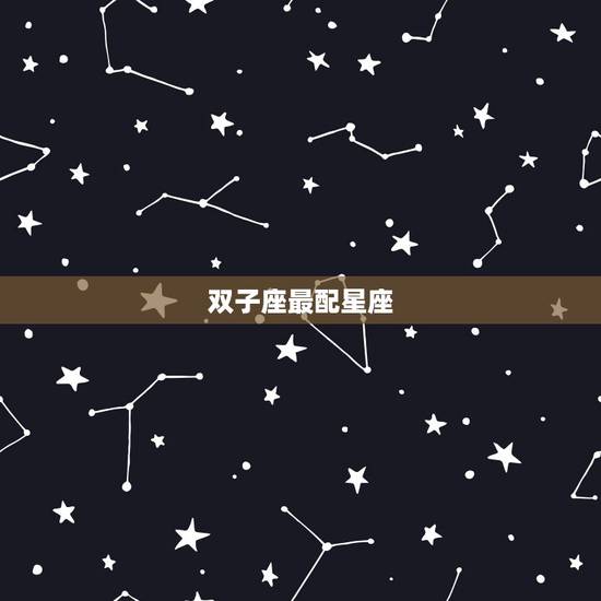 双子座最配星座,双子座和什么星座最般配? 双子座最配星座,双子座和什么星座最般配?