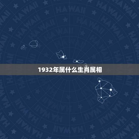 1932年属什么生肖属相,生肖属相表年份 1932年属什么生肖属相,生肖属相表年份