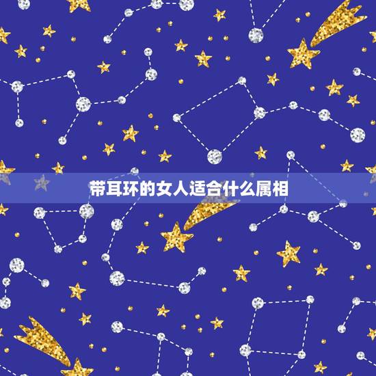 带耳环的女人适合什么属相，耳环的佩带有什么讲究？