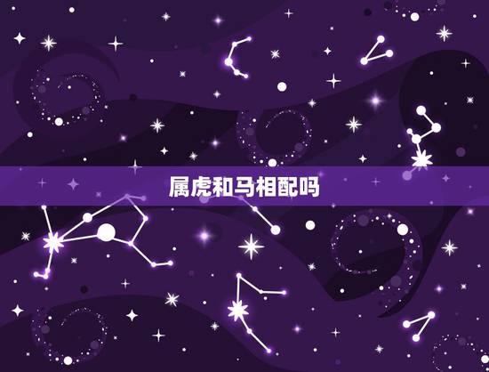 属虎和马相配吗,虎和马相配婚姻如何 属虎和马相配吗,虎和马相配婚姻如何