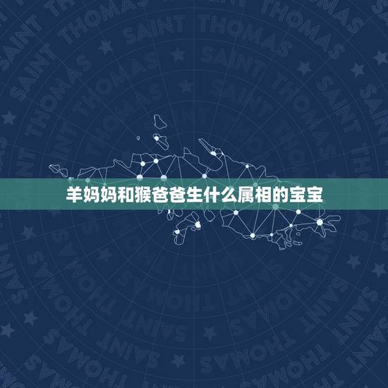羊妈妈和猴爸爸生什么属相的宝宝,男属羊女属猴生什么属相的孩子好 羊妈妈和猴爸爸生什么属相的宝宝,男属羊女属猴生什么属相的孩子好