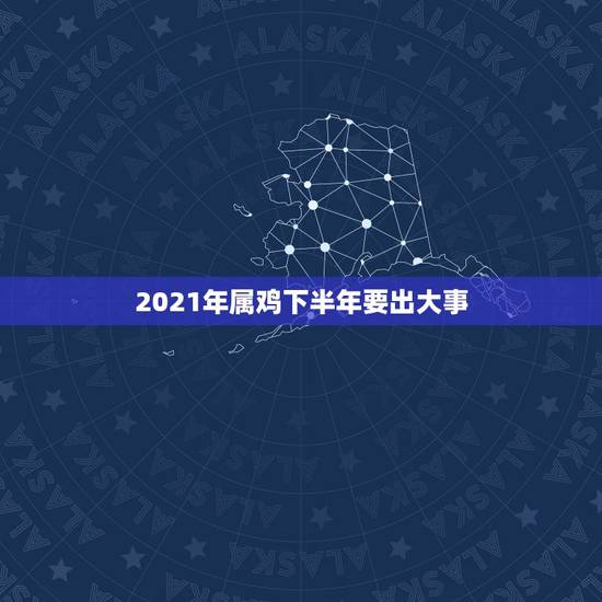 2021年属鸡下半年要出大事,属鸡2021年运势及运程 2021年属鸡下半年要出大事,属鸡2021年运势及运程