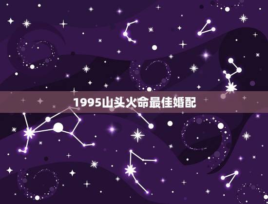 1995山头火命最佳婚配,1995山头火命配什么五行的好 1995山头火命最佳婚配,1995山头火命配什么五行的好