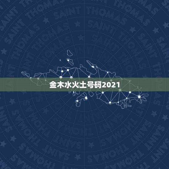 金木水火土号码2021,2021年什么命五行属性 金木水火土号码2021,2021年什么命五行属性