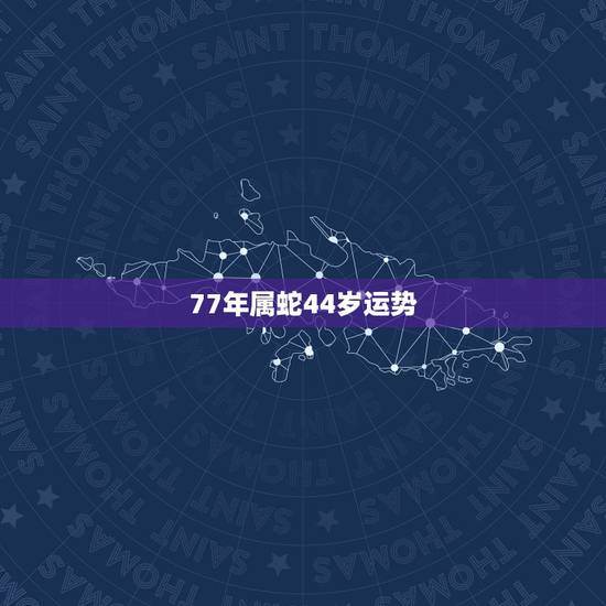 77年属蛇44岁运势,77年属蛇45岁运势2021年运势怎么样? 77年属蛇44岁运势,77年属蛇45岁运势2021年运势怎么样?