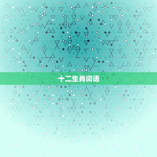 十二生肖词语,含十二生肖的词语 十二生肖词语,含十二生肖的词语