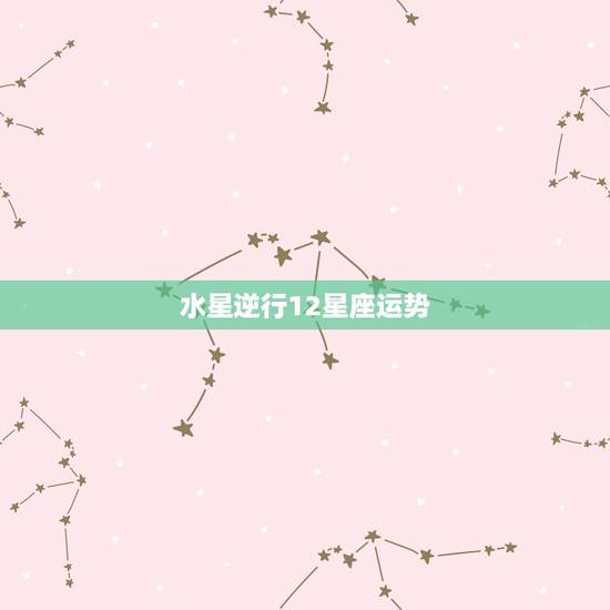 水星逆行12星座运势,水星逆行于水瓶座,12星座有哪些不顺利 水星逆行12星座运势,水星逆行于水瓶座,12星座有哪些不顺利