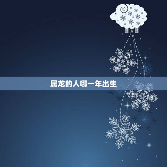属龙的人哪一年出生,历史上龙年发生的大事 属龙的人哪一年出生,历史上龙年发生的大事