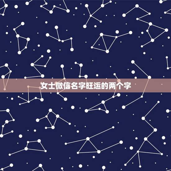 女士微信名字旺运的两个字,旺夫旺财女人微信名字 女士微信名字旺运的两个字,旺夫旺财女人微信名字