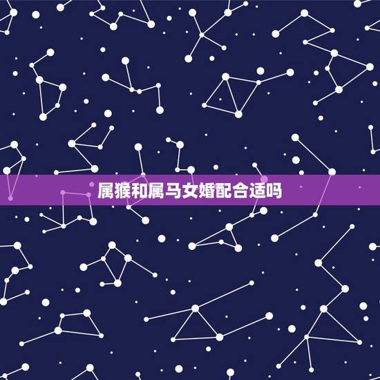 属猴和属马女婚配合适吗,属猴与属马婚配好不好 属猴和属马女婚配合适吗,属猴与属马婚配好不好