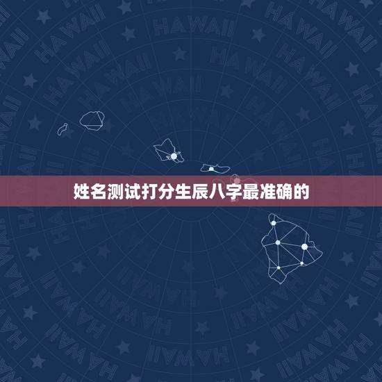 姓名测试打分生辰八字最准确的，姓名测试打分生辰八字王炫博