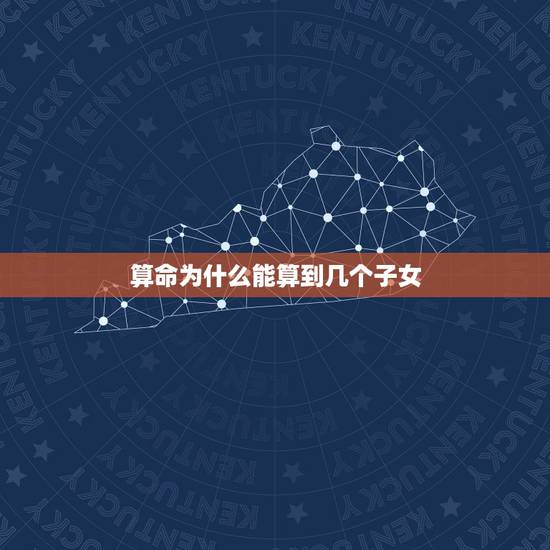 算命为什么能算到几个子女,算命算子女缘算得准吗 算命为什么能算到几个子女,算命算子女缘算得准吗