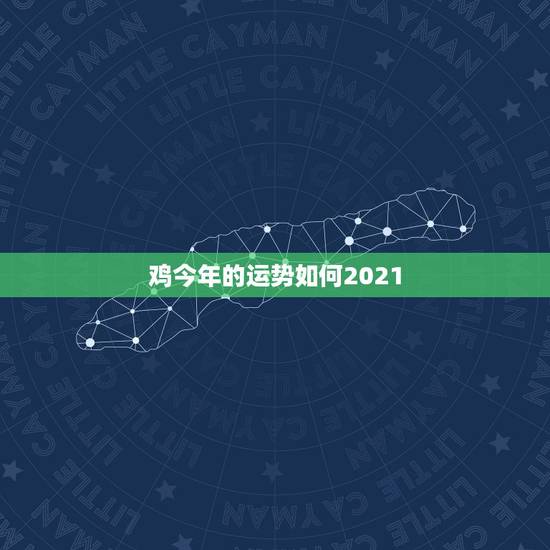 鸡今年的运势如何2021，2021年属鸡人的全年运势怎么样？