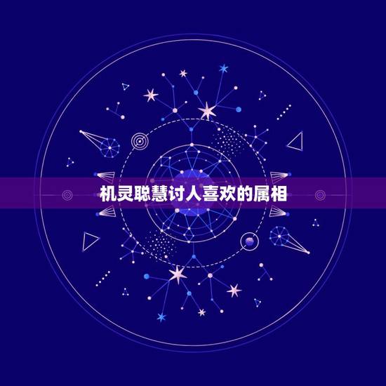 机灵聪慧讨人喜欢的属相，机灵聪慧讨人喜是什么生肖