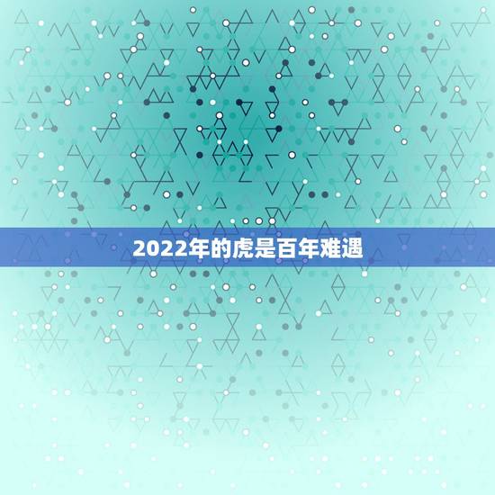 2022年的虎是百年难遇，74年2022虎女百年难遇