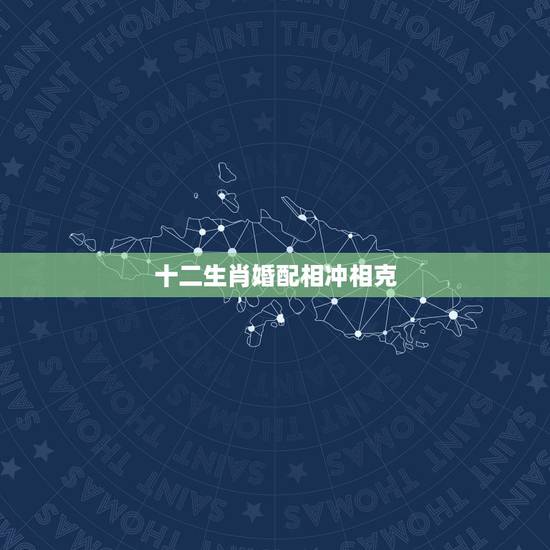 十二生肖婚配相冲相克 男女属相婚配表大全 十二生肖婚配相冲相克 男女属相婚配表大全