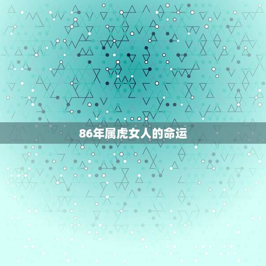 86年属虎女人的命运,1986年虎女一生婚姻状况 86年属虎女人的命运,1986年虎女一生婚姻状况