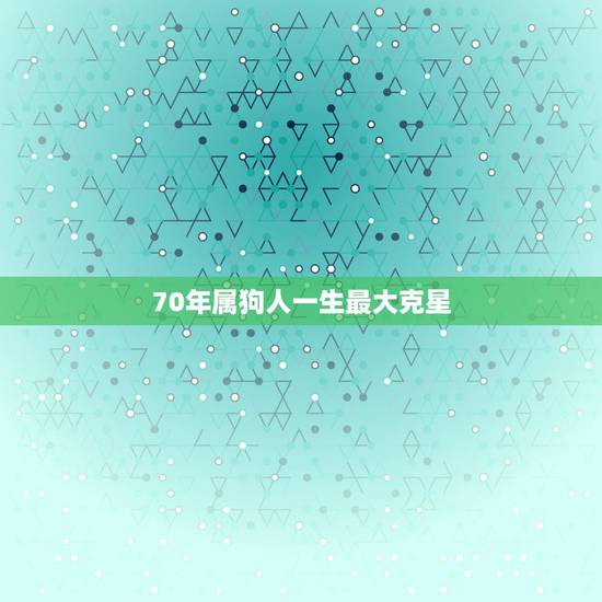 70年属狗人一生最大克星，70年8月出生属狗人的一生