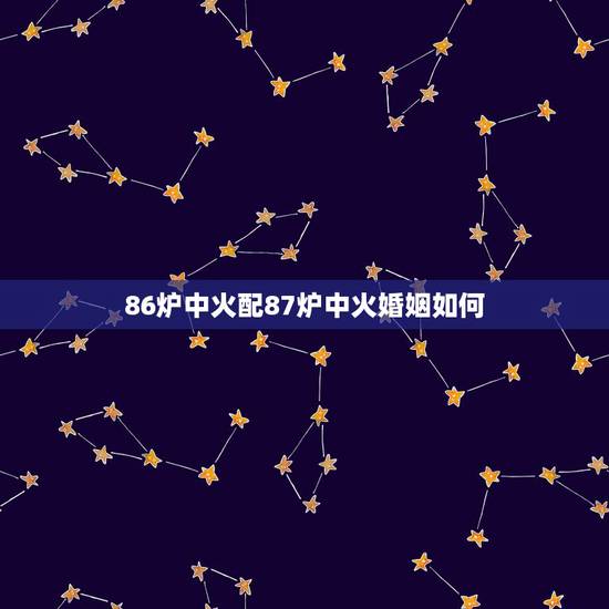 86炉中火配87炉中火婚姻如何,天上火命和什么命最配 86炉中火配87炉中火婚姻如何,天上火命和什么命最配