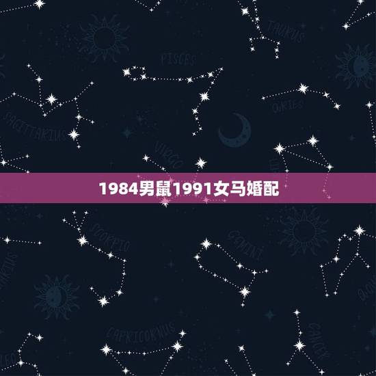 1984男鼠1991女马婚配，1984年鼠男和1991年女马好吗？