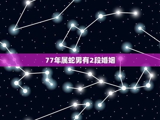 77年属蛇男有2段婚姻,属蛇二次婚姻多少岁 77年属蛇男有2段婚姻,属蛇二次婚姻多少岁
