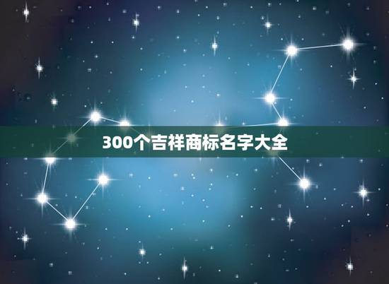 300个吉祥商标名字大全，商标起名大全