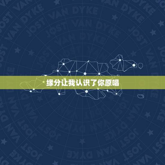 缘分让我认识了你原唱，一个歌曲，开始歌词是这么二句：我梦里梦的全是你，