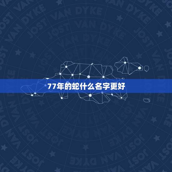 77年的蛇什么名字更好，属蛇女孩最吉利的名字