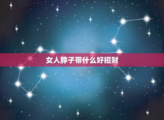 女人脖子带什么好招财,脖子里戴什么招财? 女人脖子带什么好招财,脖子里戴什么招财?