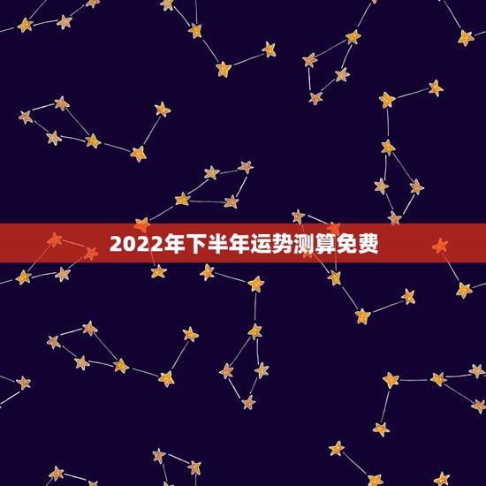 2022年下半年运势测算免费，2022 运势免费测算