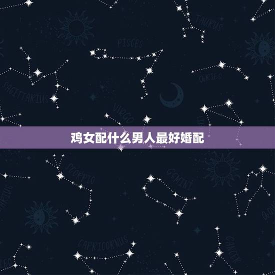 鸡女配什么男人最好婚配,81年属鸡女和什么属相的男的最配 鸡女配什么男人最好婚配,81年属鸡女和什么属相的男的最配