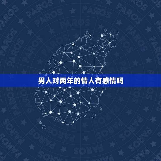 男人对两年的情人有感情吗,男人和情人认识两年在一起一年,男人对情人感情 男人对两年的情人有感情吗,男人和情人认识两年在一起一年,男人对情人感情