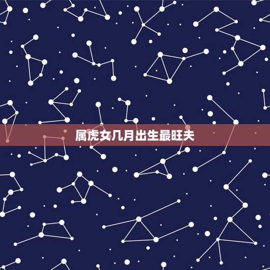 属虎女几月出生最旺夫 生肖虎女几月份命最好