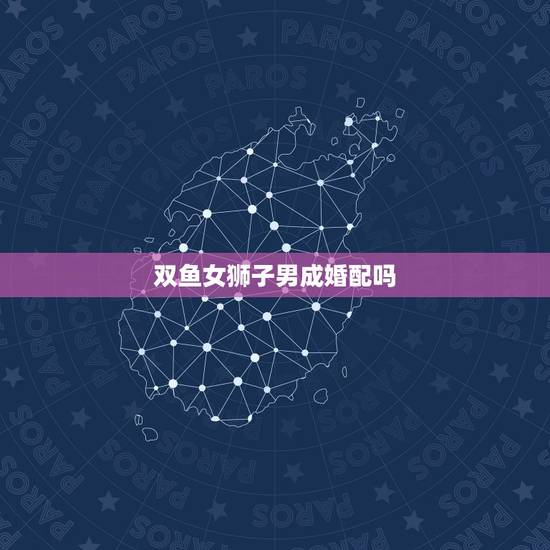 双鱼女狮子男成婚配吗,双鱼女和狮子男配吗 双鱼女狮子男成婚配吗,双鱼女和狮子男配吗