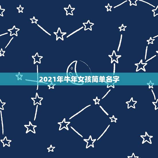 2021年牛年女孩简单名字，牛年出生的女孩取哪些什么名字比较特别又好听