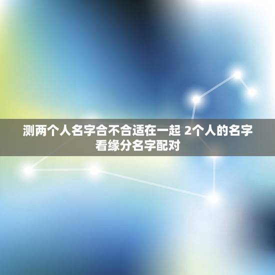 测两个人名字合不合适在一起 2个人的名字看缘分名字配对