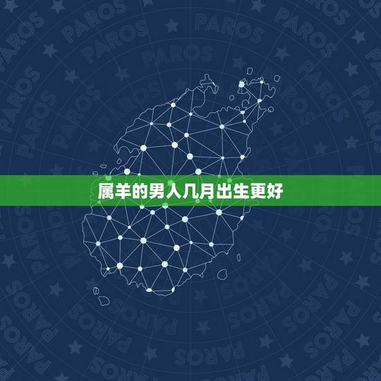 属羊的男人几月出生更好,属羊的人和什么属相人最不合 属羊的男人几月出生更好,属羊的人和什么属相人最不合
