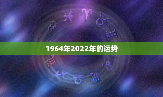 1964年2022年的运势,2022年生肖龙的全年运势 1964年2022年的运势,2022年生肖龙的全年运势