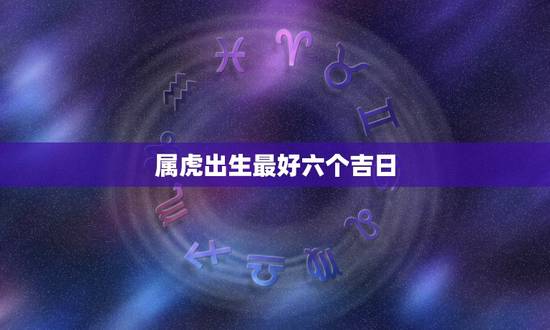 属虎出生最好六个吉日,属虎的女孩出生吉日 属虎出生最好六个吉日,属虎的女孩出生吉日