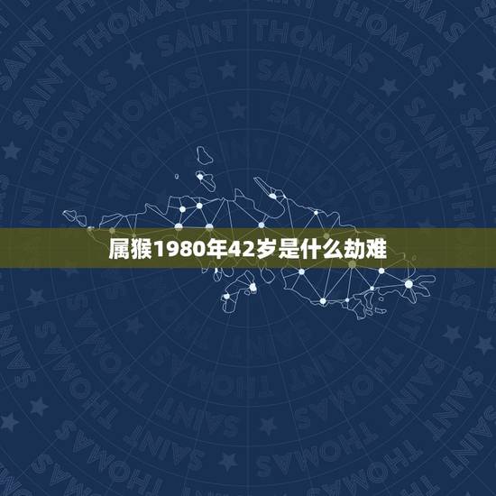 属猴1980年42岁是什么劫难,属猴的2022年有牢狱之灾吗 属猴1980年42岁是什么劫难,属猴的2022年有牢狱之灾吗