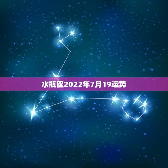 水瓶座2022年7月19运势,7月水瓶座运势 水瓶座2022年7月19运势,7月水瓶座运势
