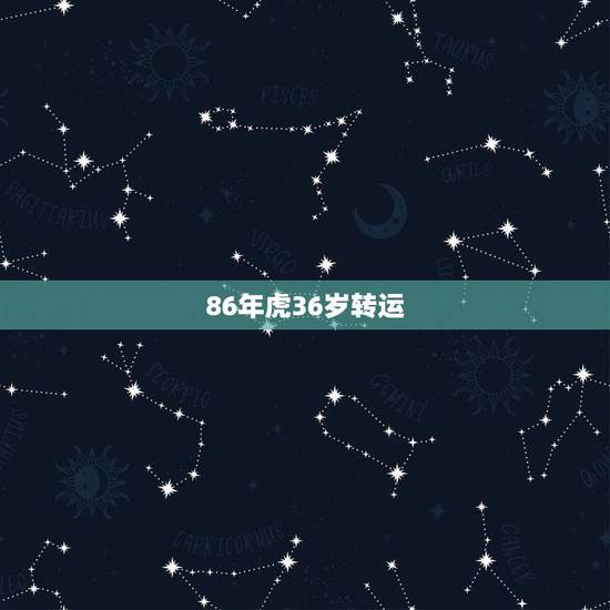 86年虎36岁转运,86年属虎女36岁劫数 86年虎36岁转运,86年属虎女36岁劫数